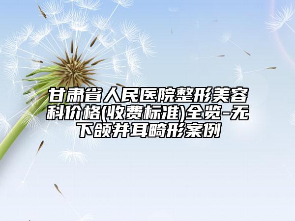 甘肃省人民医院整形美容科价格(收费标准)全览-无下颌并耳畸形案例