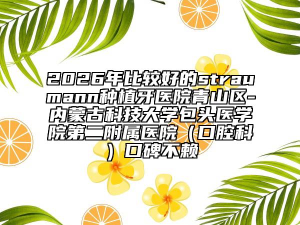 2026年比较好的straumann种植牙医院青山区-内蒙古科技大学包头医学院第二附属医院（口腔科）口碑不赖