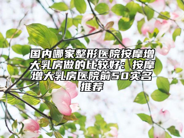 国内哪家整形医院按摩增大乳房做的比较好：按摩增大乳房医院前50实名推荐