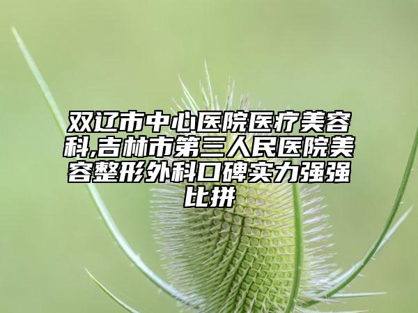 双辽市中心医院医疗美容科,吉林市第三人民医院美容整形外科口碑实力强强比拼