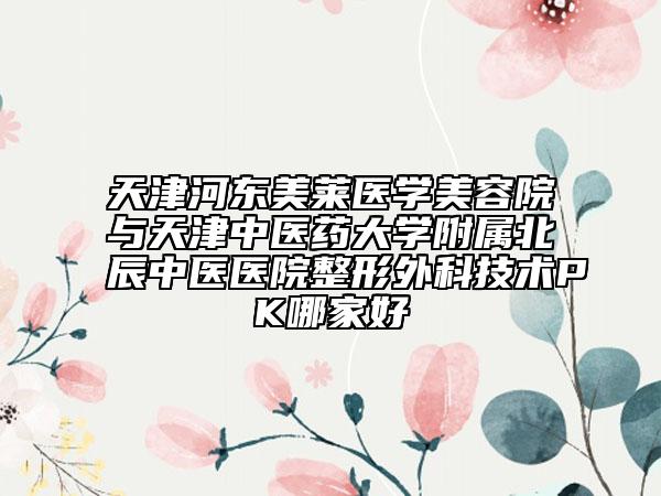 天津河东美莱医学美容院与天津中医药大学附属北辰中医医院整形外科技术PK哪家好