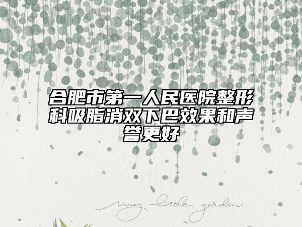 合肥市第一人民医院整形科吸脂消双下巴效果和声誉更好