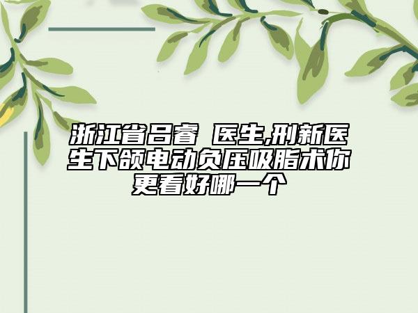 浙江省吕睿紘医生,刑新医生下颌电动负压吸脂术你更看好哪一个