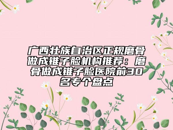 广西壮族自治区正规磨骨做成锥子脸机构推荐：磨骨做成锥子脸医院前30名专个盘点