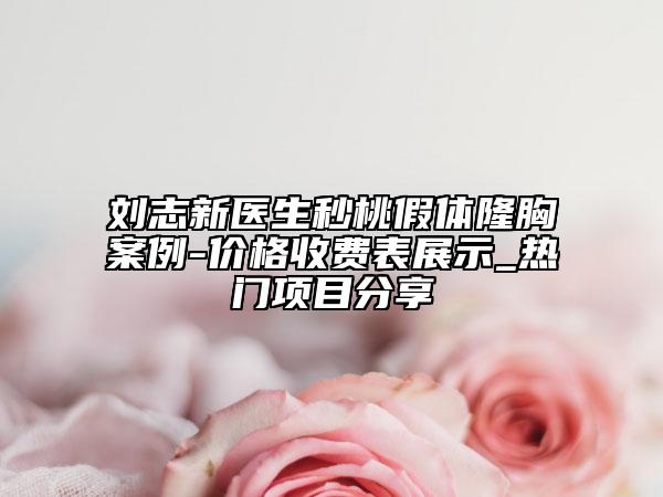 刘志新医生秒桃假体隆胸案例-价格收费表展示_热门项目分享