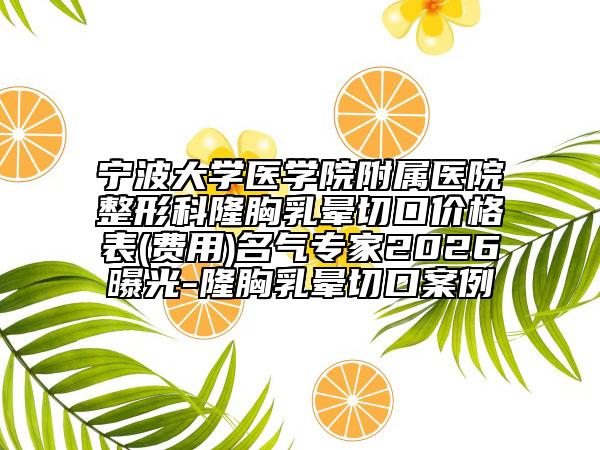 宁波大学医学院附属医院整形科隆胸乳晕切口价格表(费用)名气专家2026曝光-隆胸乳晕切口案例
