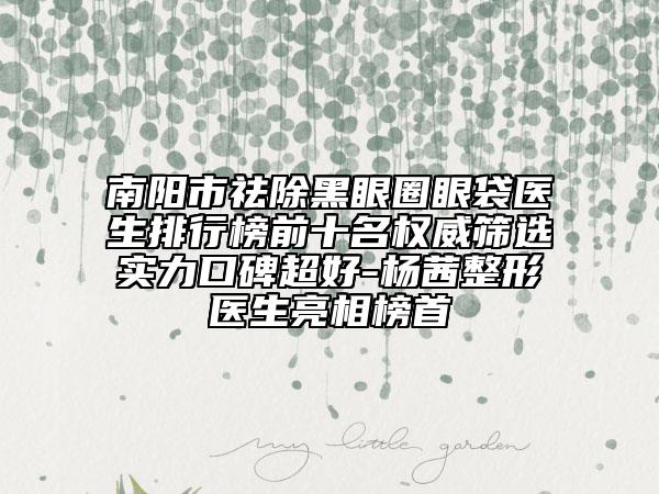 南阳市祛除黑眼圈眼袋医生排行榜前十名权威筛选实力口碑超好-杨茜整形医生亮相榜首