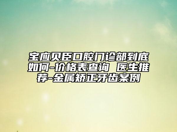 宝应贝臣口腔门诊部到底如何-价格表查询 医生推荐-金属矫正牙齿案例