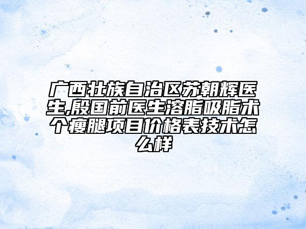 广西壮族自治区苏朝辉医生,殷国前医生溶脂吸脂术个瘦腿项目价格表技术怎么样