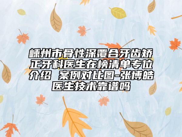 嵊州市骨性深覆合牙齿矫正牙科医生在榜清单专位介绍 案例对比图-张博皓医生技术靠谱吗