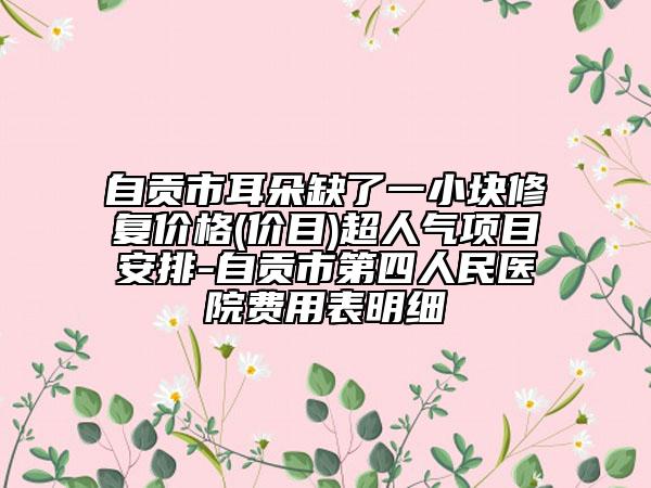 自贡市耳朵缺了一小块修复价格(价目)超人气项目安排-自贡市第四人民医院费用表明细