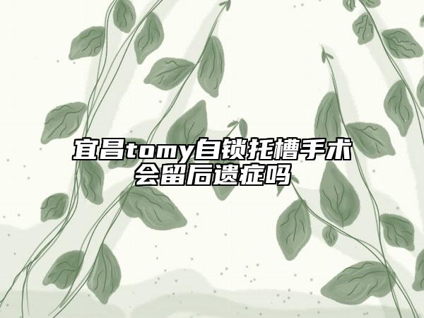 宜昌tomy自锁托槽手术会留后遗症吗