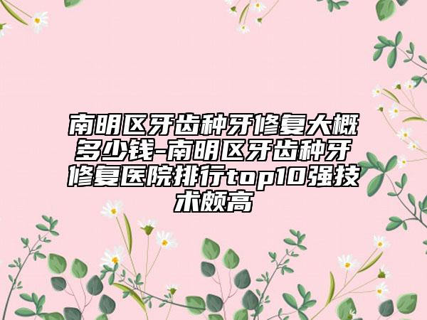 南明区牙齿种牙修复大概多少钱-南明区牙齿种牙修复医院排行top10强技术颇高