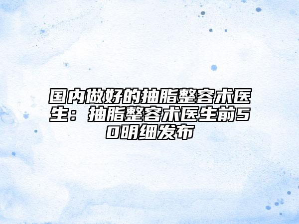 国内做好的抽脂整容术医生：抽脂整容术医生前50明细发布
