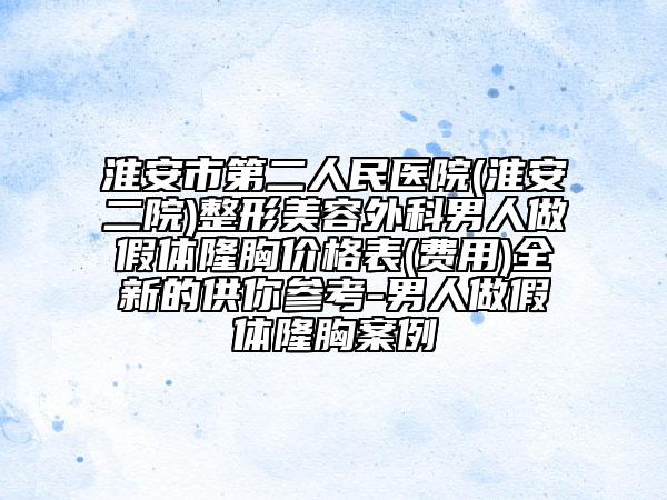 淮安市第二人民医院(淮安二院)整形美容外科男人做假体隆胸价格表(费用)全新的供你参考-男人做假体隆胸案例