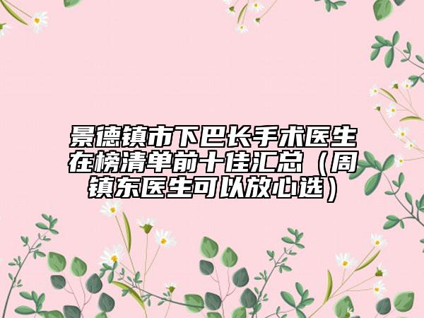 景德镇市下巴长手术医生在榜清单前十佳汇总（周镇东医生可以放心选）