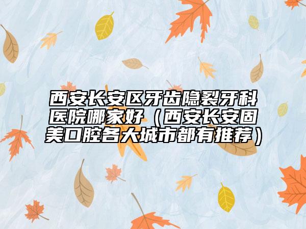 西安长安区牙齿隐裂牙科医院哪家好（西安长安固美口腔各大城市都有推荐）