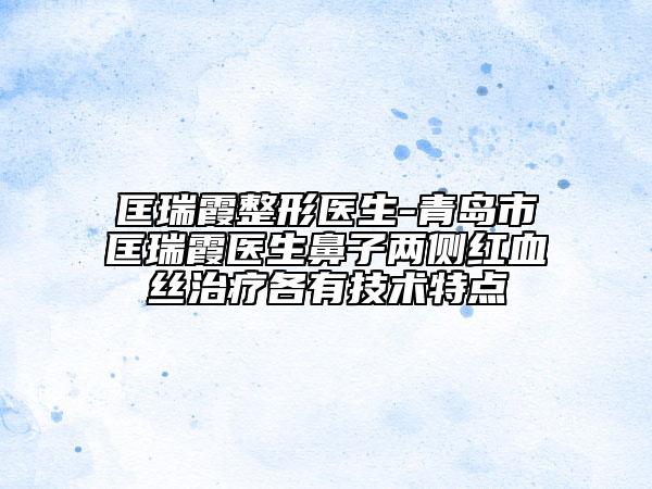 匡瑞霞整形医生-青岛市匡瑞霞医生鼻子两侧红血丝治疗各有技术特点