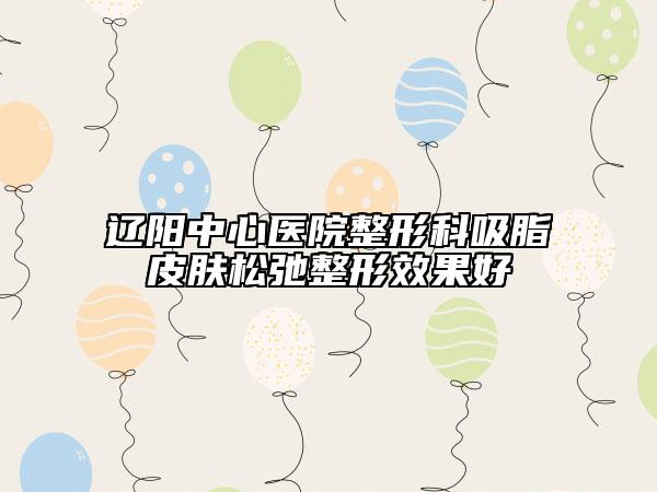 辽阳中心医院整形科吸脂皮肤松弛整形效果好