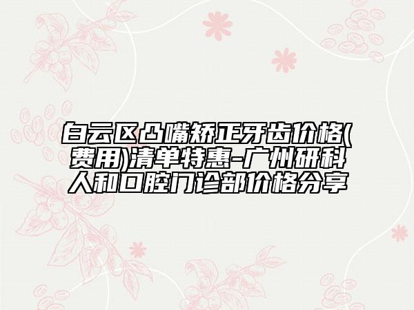 白云区凸嘴矫正牙齿价格(费用)清单特惠-广州研科人和口腔门诊部价格分享