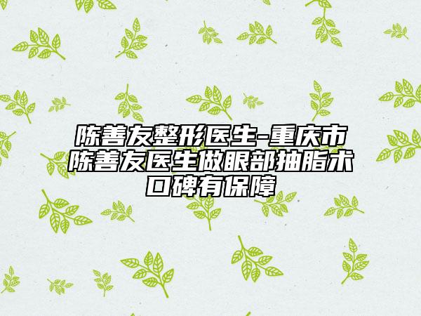 陈善友整形医生-重庆市陈善友医生做眼部抽脂术口碑有保障