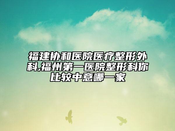 福建协和医院医疗整形外科,福州第一医院整形科你比较中意哪一家