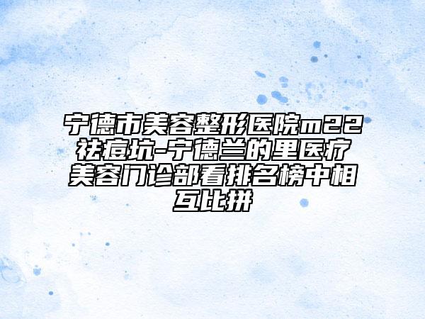 宁德市美容整形医院m22祛痘坑-宁德兰的里医疗美容门诊部看排名榜中相互比拼