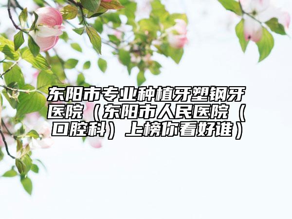 东阳市专业种植牙塑钢牙医院（东阳市人民医院（口腔科）上榜你看好谁）