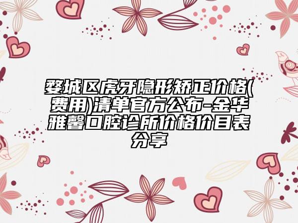 婺城区虎牙隐形矫正价格(费用)清单官方公布-金华雅馨口腔诊所价格价目表分享