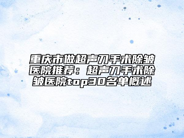 重庆市做超声刀手术除皱医院推荐：超声刀手术除皱医院top30名单概述