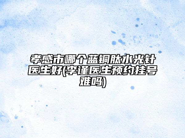 孝感市哪个蓝铜肽水光针医生好(李谨医生预约挂号难吗)