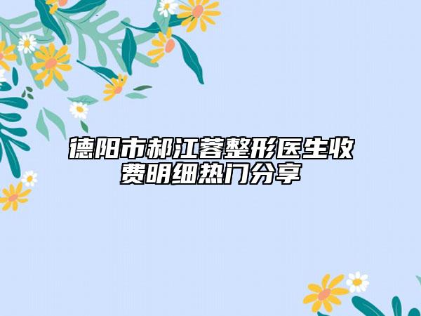 德阳市郝江蓉整形医生收费明细热门分享