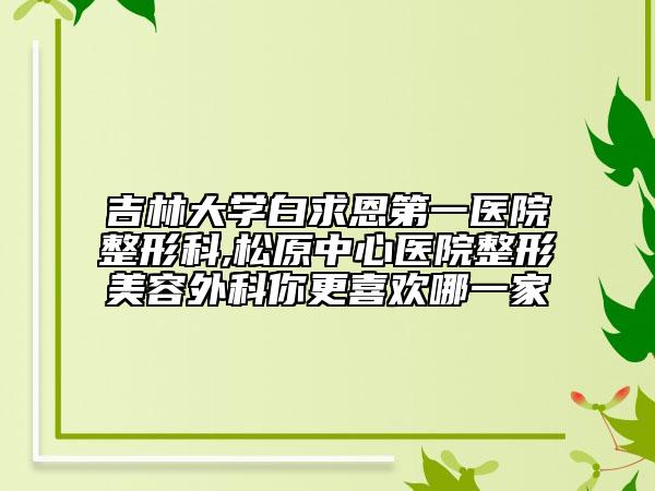 吉林大学白求恩第一医院整形科,松原中心医院整形美容外科你更喜欢哪一家