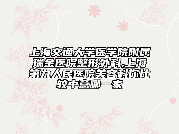 上海交通大学医学院附属瑞金医院整形外科,上海第九人民医院美容科你比较中意哪一家