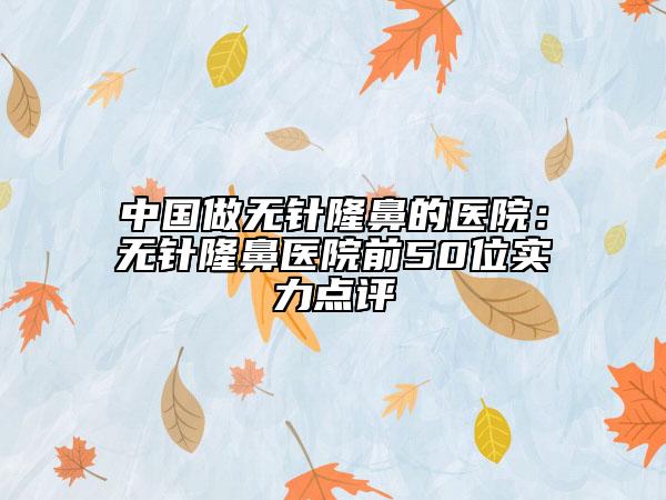中国做无针隆鼻的医院：无针隆鼻医院前50位实力点评