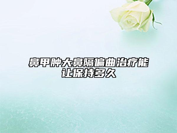 鼻甲肿大鼻隔偏曲治疗能让保持多久