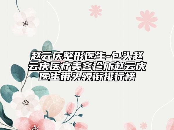赵云庆整形医生-包头赵云庆医疗美容诊所赵云庆医生带头领衔排行榜