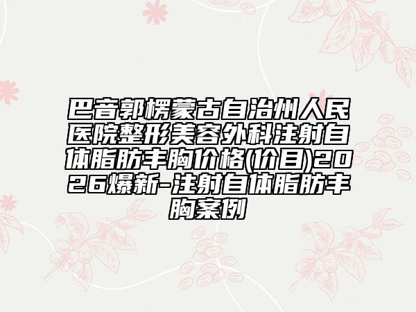 巴音郭楞蒙古自治州人民医院整形美容外科注射自体脂肪丰胸价格(价目)2026爆新-注射自体脂肪丰胸案例