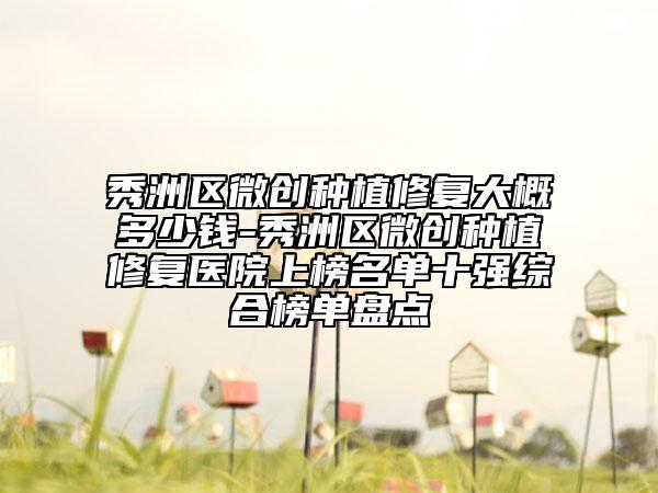 秀洲区微创种植修复大概多少钱-秀洲区微创种植修复医院上榜名单十强综合榜单盘点
