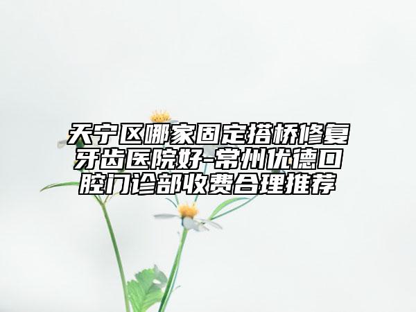 天宁区哪家固定搭桥修复牙齿医院好-常州优德口腔门诊部收费合理推荐