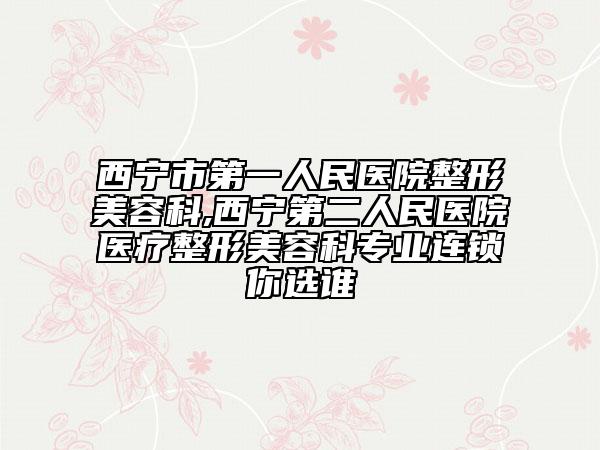 西宁市第一人民医院整形美容科,西宁第二人民医院医疗整形美容科专业连锁你选谁