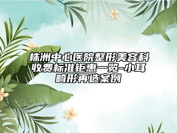 株洲中心医院整形美容科收费标准钜惠一览-小耳畸形再造案例