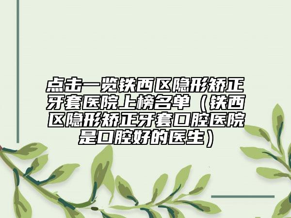 点击一览铁西区隐形矫正牙套医院上榜名单（铁西区隐形矫正牙套口腔医院是口腔好的医生）