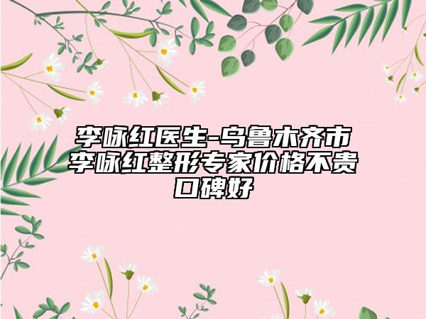 李咏红医生-乌鲁木齐市李咏红整形专家价格不贵口碑好