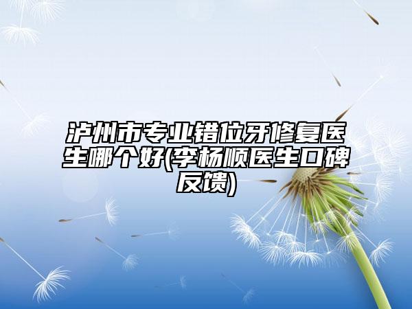 泸州市专业错位牙修复医生哪个好(李杨顺医生口碑反馈)