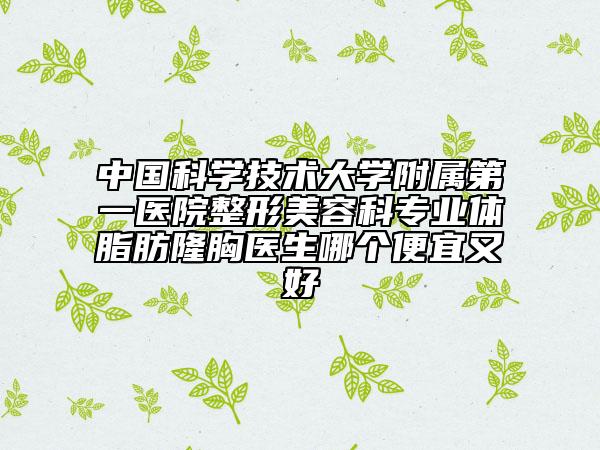 中国科学技术大学附属第一医院整形美容科专业体脂肪隆胸医生哪个便宜又好