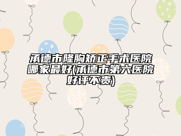 承德市隆胸矫正手术医院哪家最好(承德市第六医院好评不贵)