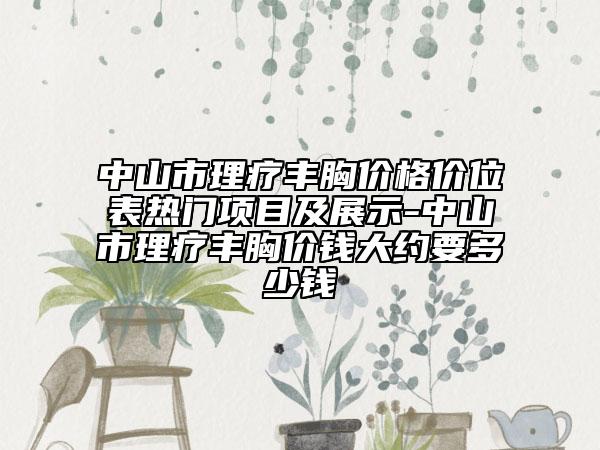 中山市理疗丰胸价格价位表热门项目及展示-中山市理疗丰胸价钱大约要多少钱