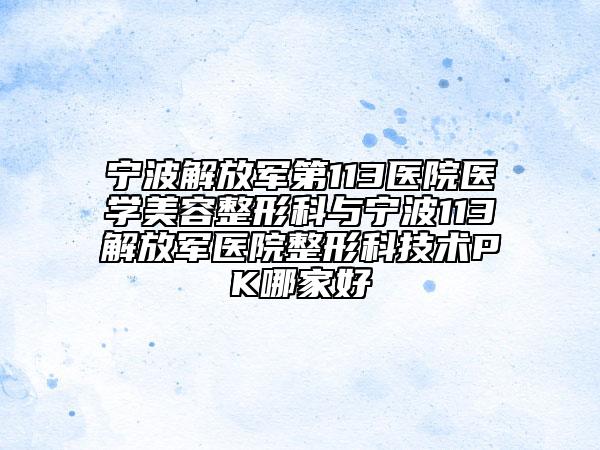 宁波解放军第113医院医学美容整形科与宁波113解放军医院整形科技术PK哪家好