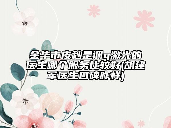 金华市皮秒是调q激光的医生哪个服务比较好(胡建军医生口碑咋样)